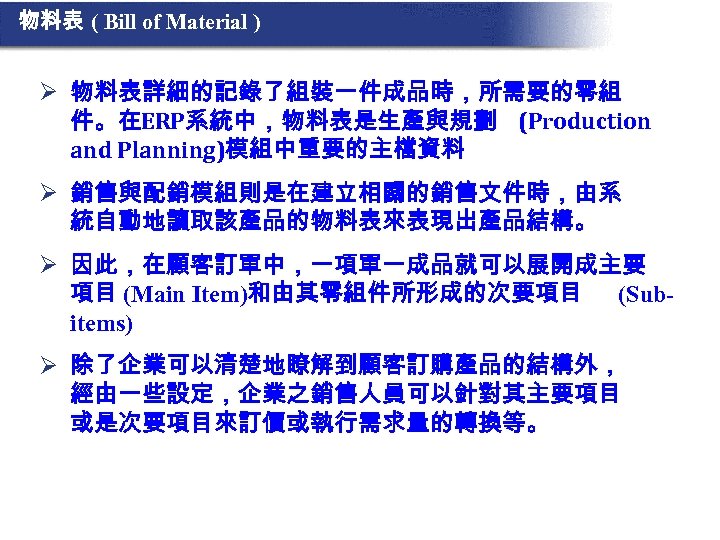 物料表 ( Bill of Material ) Ø 物料表詳細的記錄了組裝一件成品時，所需要的零組 件。在ERP系統中，物料表是生產與規劃 (Production and Planning)模組中重要的主檔資料 Ø 銷售與配銷模組則是在建立相關的銷售文件時，由系