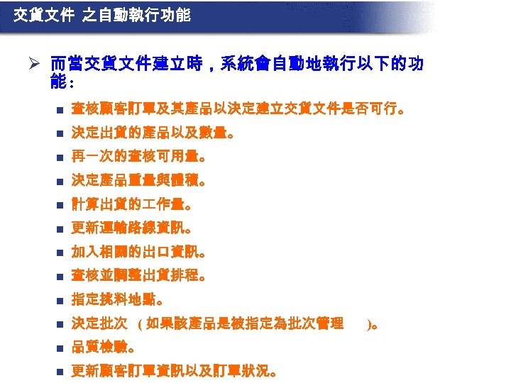 交貨文件 之自動執行功能 Ø 而當交貨文件建立時，系統會自動地執行以下的功 能: n 查核顧客訂單及其產品以決定建立交貨文件是否可行。 n 決定出貨的產品以及數量。 n 再一次的查核可用量。 n 決定產品重量與體積。 n