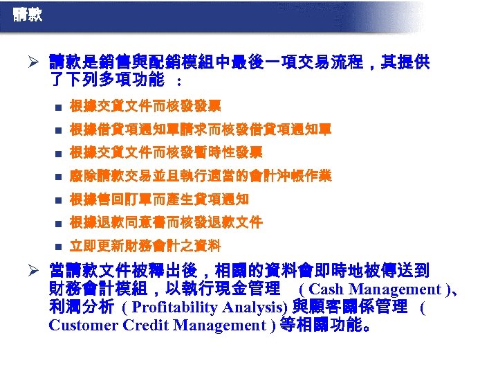 請款 Ø 請款是銷售與配銷模組中最後一項交易流程，其提供 了下列多項功能 : n 根據交貨文件而核發發票 n 根據借貸項通知單請求而核發借貸項通知單 n 根據交貨文件而核發暫時性發票 n 廢除請款交易並且執行適當的會計沖帳作業 n