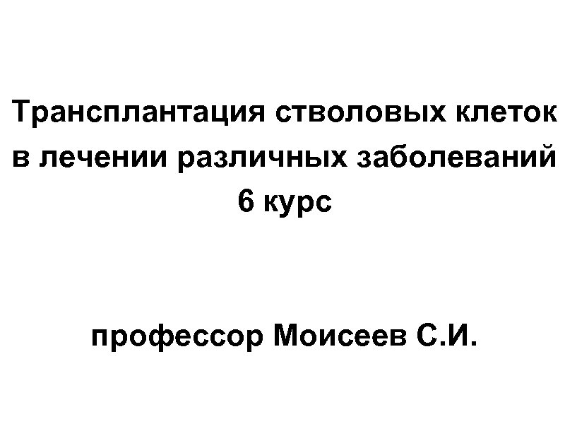 Трансплантация стволовых клеток в лечении различных заболеваний 6 курс профессор Моисеев С. И. 