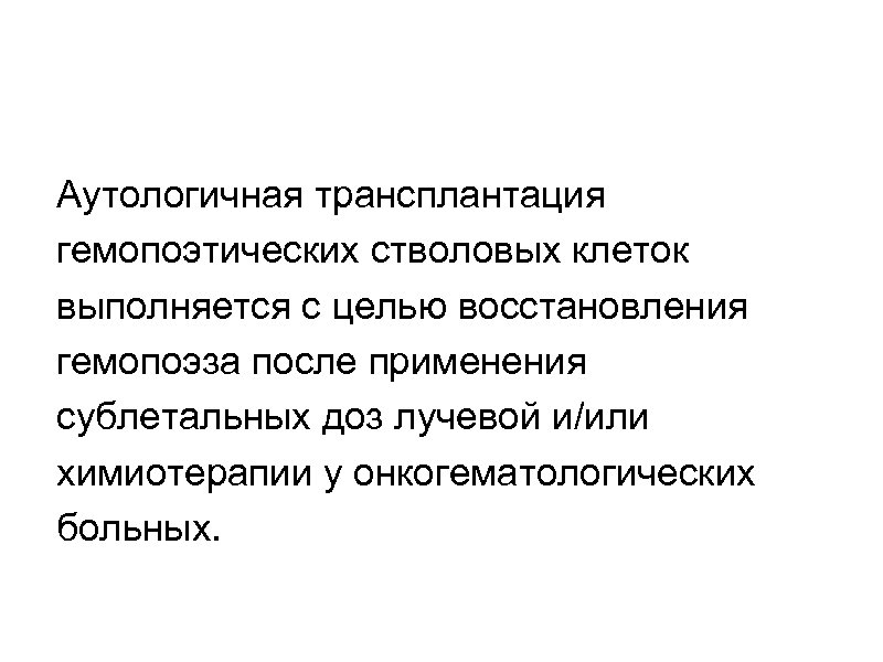 Аутологичная трансплантация гемопоэтических стволовых клеток выполняется с целью восстановления гемопоэза после применения сублетальных доз