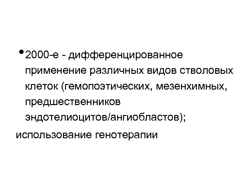  • 2000 -е - дифференцированное применение различных видов стволовых клеток (гемопоэтических, мезенхимных, предшественников