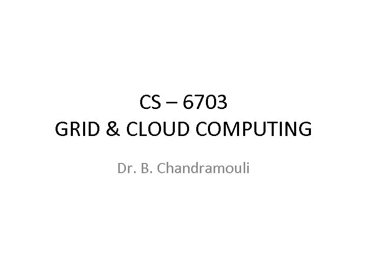 CS – 6703 GRID & CLOUD COMPUTING Dr. B. Chandramouli 