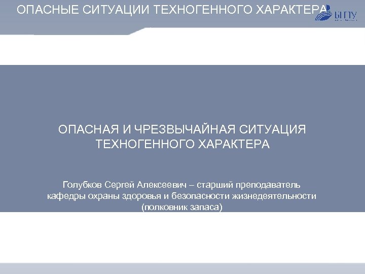 ОПАСНЫЕ СИТУАЦИИ ТЕХНОГЕННОГО ХАРАКТЕРА ОПАСНАЯ И ЧРЕЗВЫЧАЙНАЯ СИТУАЦИЯ ТЕХНОГЕННОГО ХАРАКТЕРА Голубков Сергей Алексеевич –