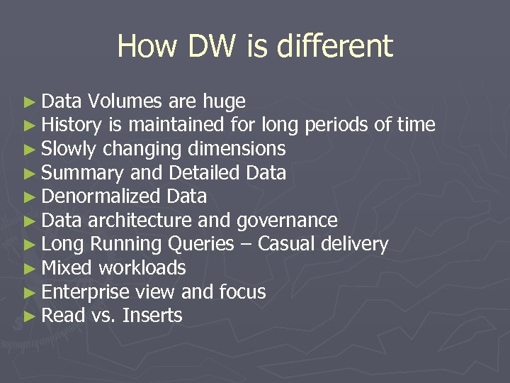 How DW is different ► Data Volumes are huge ► History is maintained for