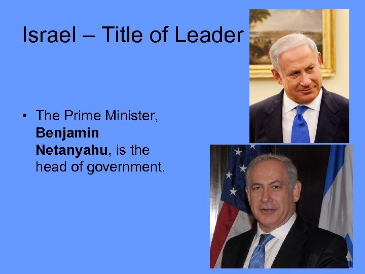 Israel – Title of Leader • The Prime Minister, Benjamin Netanyahu, is the head