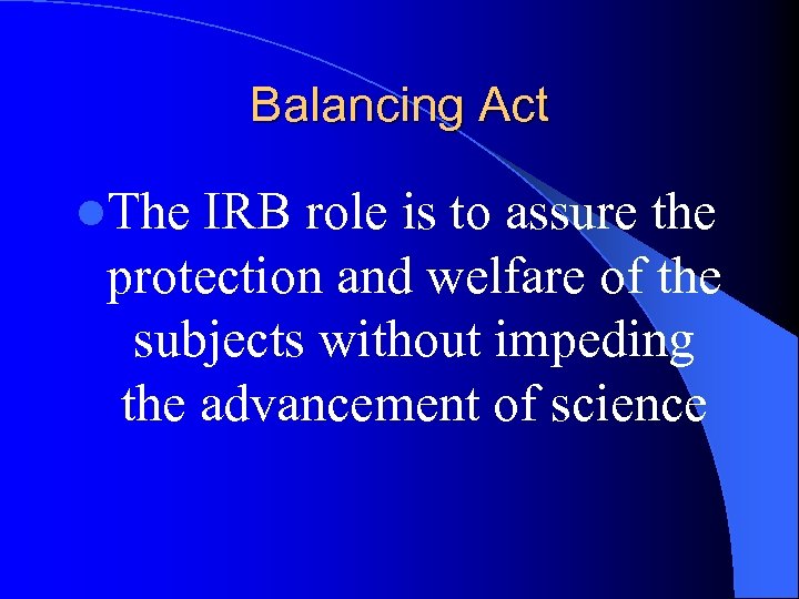 Balancing Act l. The IRB role is to assure the protection and welfare of