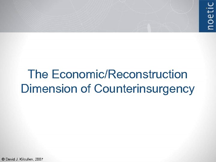 The Economic/Reconstruction Dimension of Counterinsurgency © David J. Kilcullen, 2007 