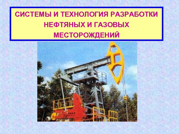 СИСТЕМЫ И ТЕХНОЛОГИЯ РАЗРАБОТКИ НЕФТЯНЫХ И ГАЗОВЫХ МЕСТОРОЖДЕНИЙ 