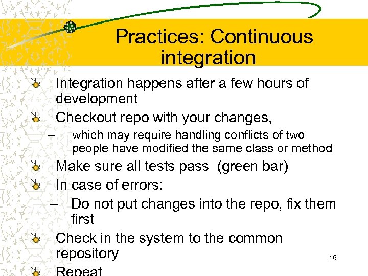 Practices: Continuous integration Integration happens after a few hours of development Checkout repo with