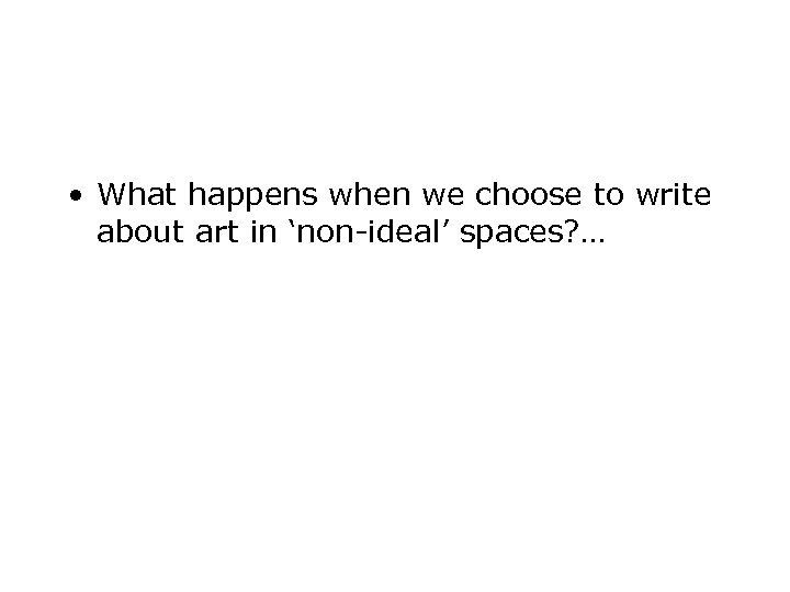  • What happens when we choose to write about art in ‘non-ideal’ spaces?