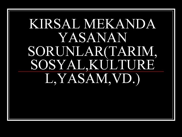 KIRSAL MEKANDA YASANAN SORUNLAR(TARIM, SOSYAL, KULTURE L, YASAM, VD. ) 