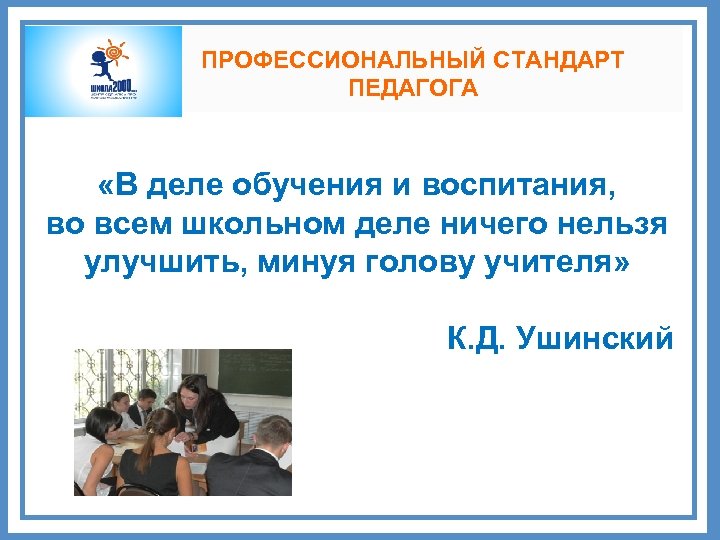 ПРОФЕССИОНАЛЬНЫЙ СТАНДАРТ ПЕДАГОГА «В деле обучения и воспитания, во всем школьном деле ничего нельзя