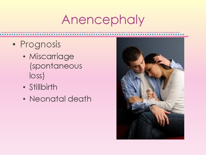 Anencephaly • Prognosis • Miscarriage (spontaneous loss) • Stillbirth • Neonatal death 