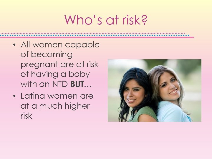 Who’s at risk? • All women capable of becoming pregnant are at risk of