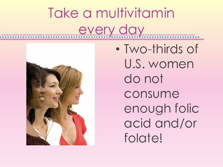 Take a multivitamin every day • Two-thirds of U. S. women do not consume