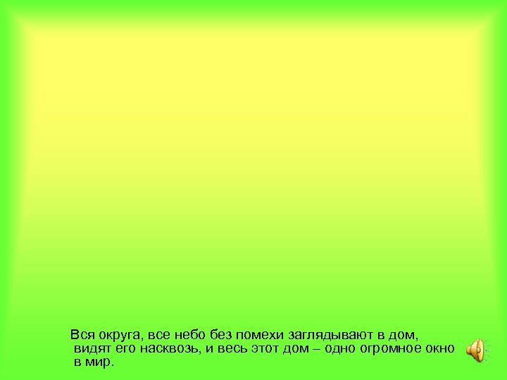 Вся округа, все небо без помехи заглядывают в дом, видят его насквозь, и весь
