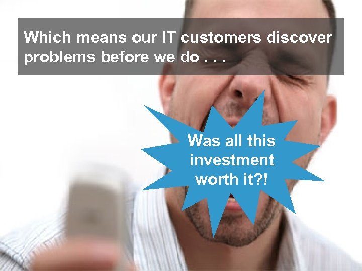 Which means our IT customers discover problems before we do. . . Was all