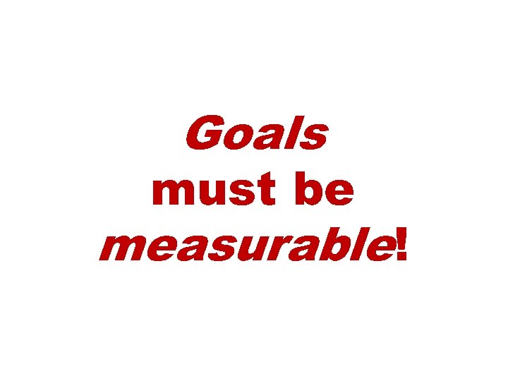 Goals must be measurable! 