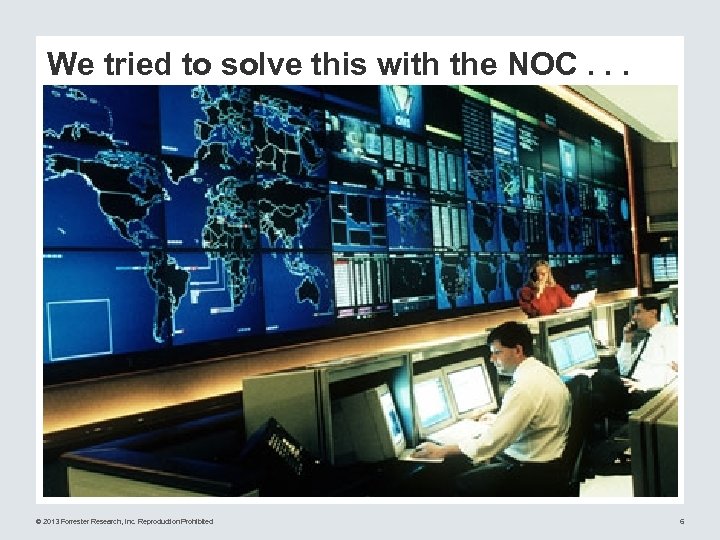 We tried to solve this with the NOC. . . © 2013 Forrester Research,