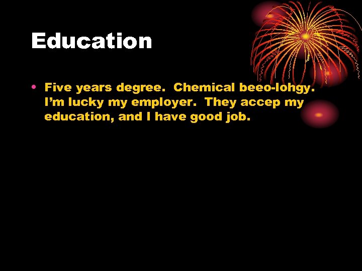 Education • Five years degree. Chemical beeo-lohgy. I’m lucky my employer. They accep my