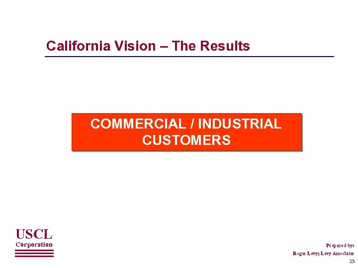 California Vision – The Results COMMERCIAL / INDUSTRIAL CUSTOMERS USCL Corporation Prepared by: Roger