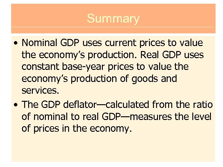 Summary • Nominal GDP uses current prices to value the economy’s production. Real GDP