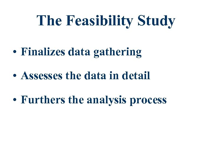 The Feasibility Study • Finalizes data gathering • Assesses the data in detail •