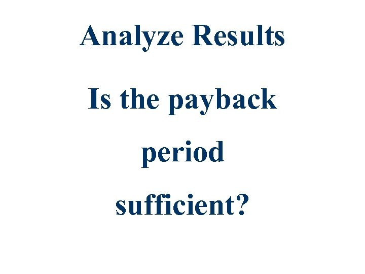 Analyze Results Is the payback period sufficient? 