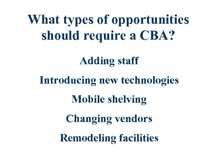 What types of opportunities should require a CBA? Adding staff Introducing new technologies Mobile