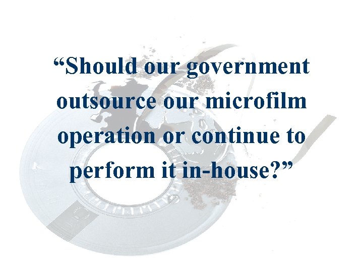 “Should our government outsource our microfilm operation or continue to perform it in-house? ”