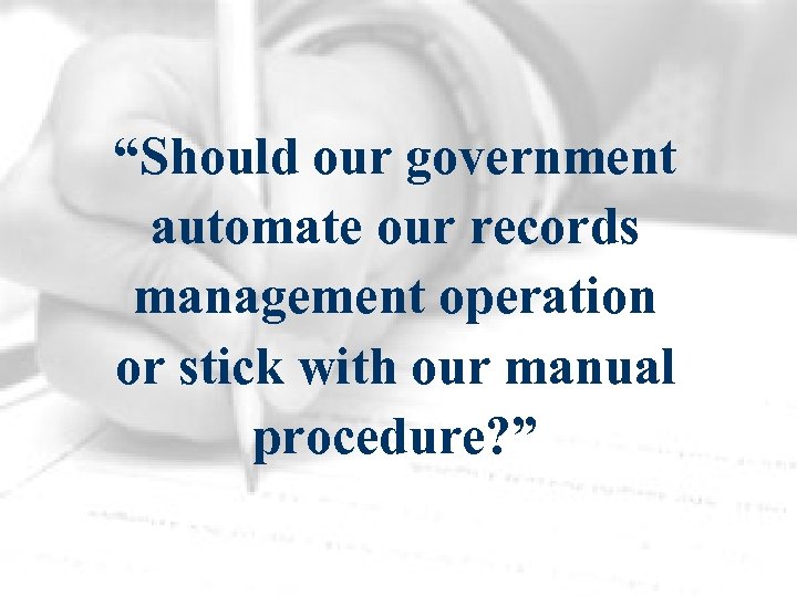 “Should our government automate our records management operation or stick with our manual procedure?