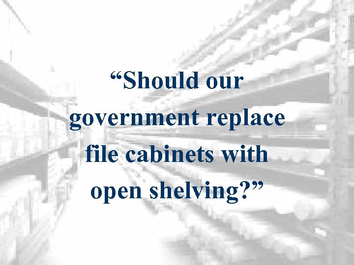 “Should our government replace file cabinets with open shelving? ” 