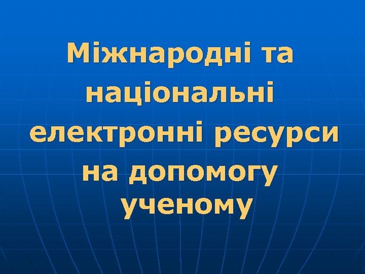 Міжнародні та національні електронні ресурси на допомогу ученому 