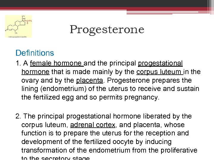 Progesterone Definitions 1. A female hormone and the principal progestational hormone that is made