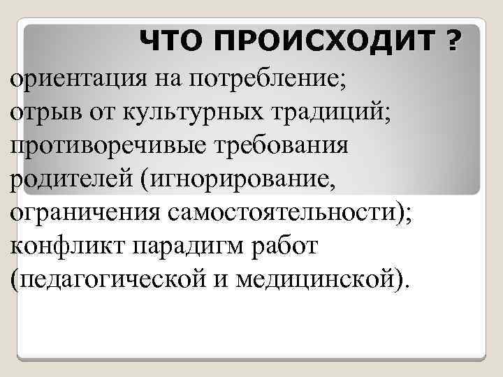 ЧТО ПРОИСХОДИТ ? ориентация на потребление; отрыв от культурных традиций; противоречивые требования родителей (игнорирование,