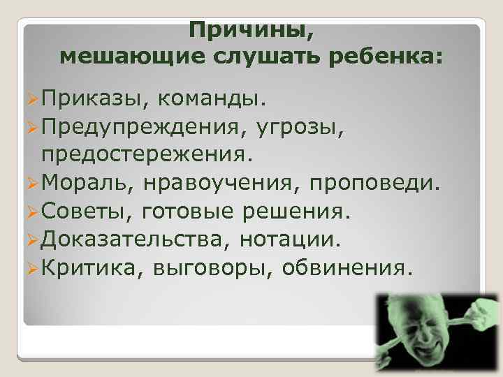 Причины, мешающие слушать ребенка: ØПриказы, команды. ØПредупреждения, угрозы, предостережения. ØМораль, нравоучения, проповеди. ØСоветы, готовые