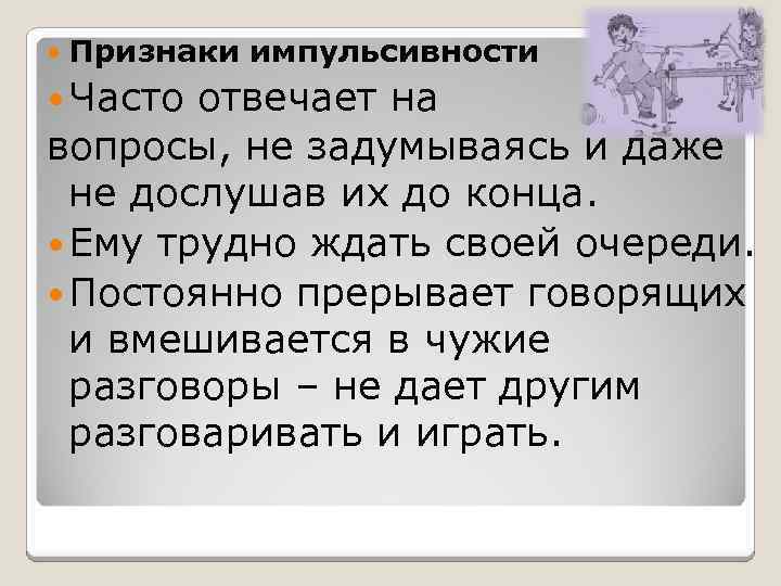  Признаки импульсивности Часто отвечает на вопросы, не задумываясь и даже не дослушав их