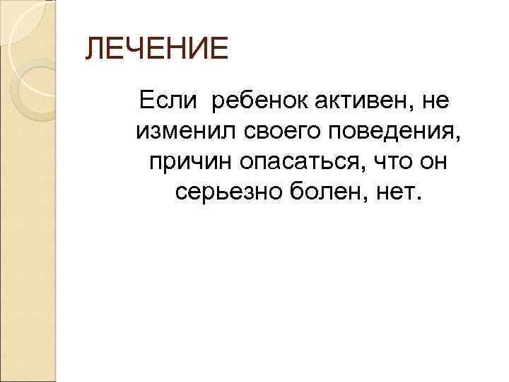 ЛЕЧЕНИЕ Если ребенок активен, не изменил своего поведения, причин опасаться, что он серьезно болен,