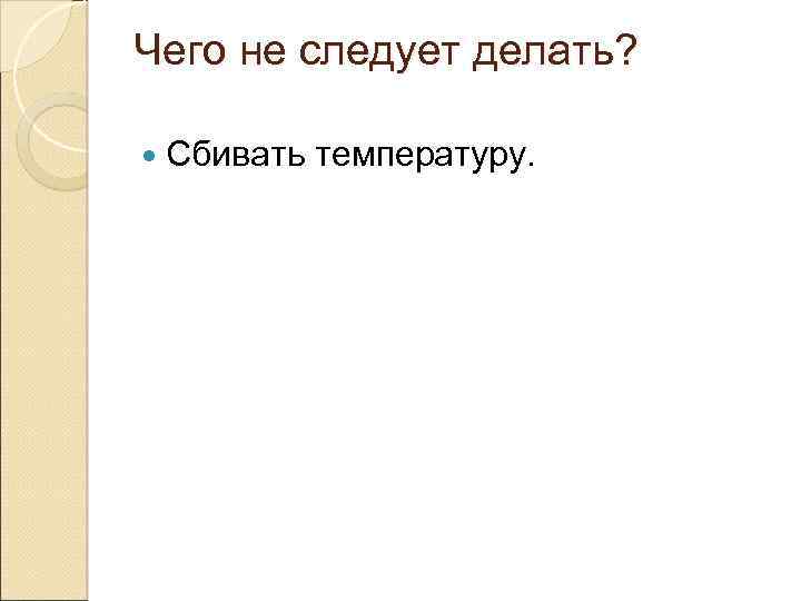 Чего не следует делать? Сбивать температуру. 