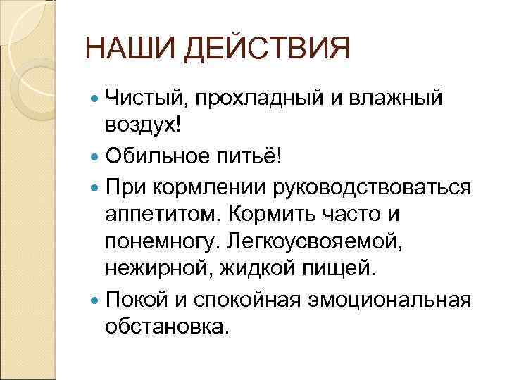 НАШИ ДЕЙСТВИЯ Чистый, прохладный и влажный воздух! Обильное питьё! При кормлении руководствоваться аппетитом. Кормить