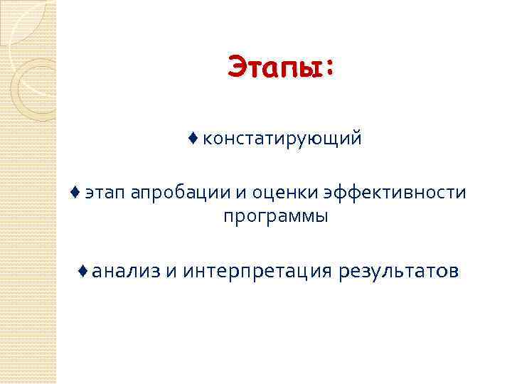 Этапы: ♦ констатирующий ♦ этап апробации и оценки эффективности программы ♦ анализ и интерпретация