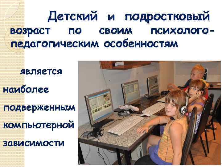 Детский и подростковый возраст по своим психологопедагогическим особенностям является наиболее подверженным компьютерной зависимости 