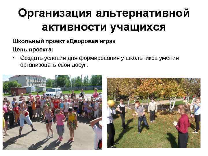 Организация альтернативной активности учащихся Школьный проект «Дворовая игра» Цель проекта: • Создать условия для
