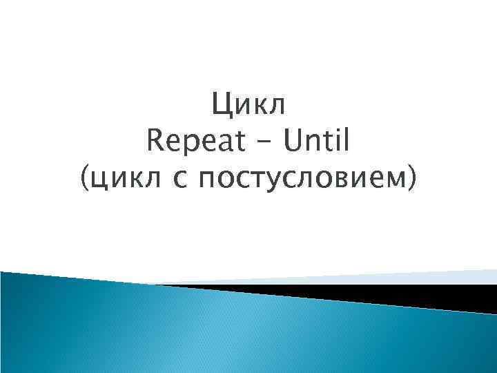 Цикл Repeat - Until (цикл с постусловием) 