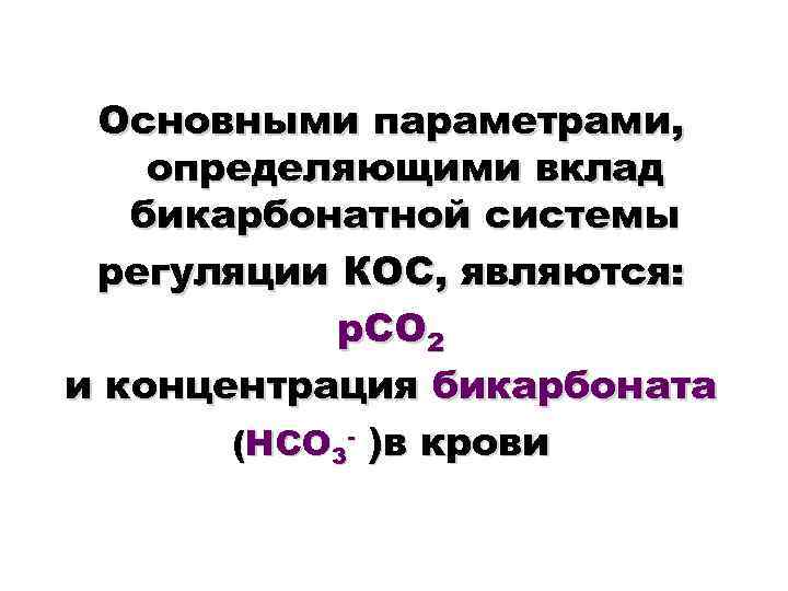 Основными параметрами, определяющими вклад бикарбонатной системы регуляции КОС, являются: р. СО 2 и концентрация
