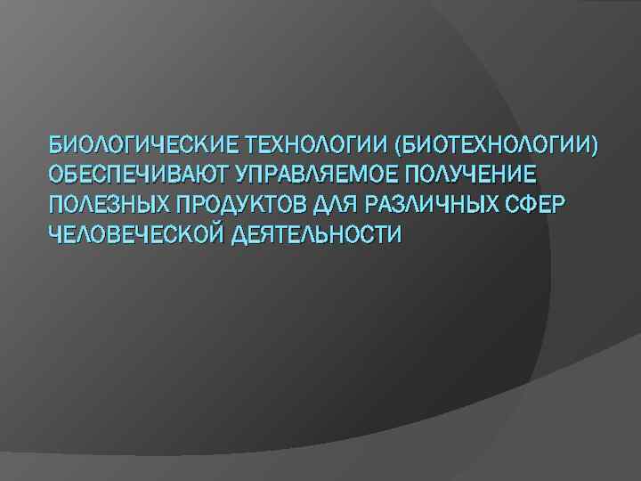 БИОЛОГИЧЕСКИЕ ТЕХНОЛОГИИ (БИОТЕХНОЛОГИИ) ОБЕСПЕЧИВАЮТ УПРАВЛЯЕМОЕ ПОЛУЧЕНИЕ ПОЛЕЗНЫХ ПРОДУКТОВ ДЛЯ РАЗЛИЧНЫХ СФЕР ЧЕЛОВЕЧЕСКОЙ ДЕЯТЕЛЬНОСТИ 