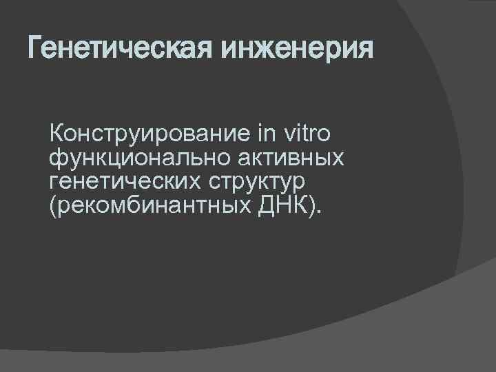 Генетическая инженерия Конструирование in vitro функционально активных генетических структур (рекомбинантных ДНК). 