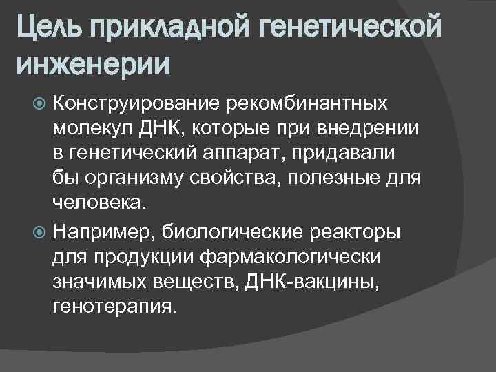Цель прикладной генетической инженерии Конструирование рекомбинантных молекул ДНК, которые при внедрении в генетический аппарат,