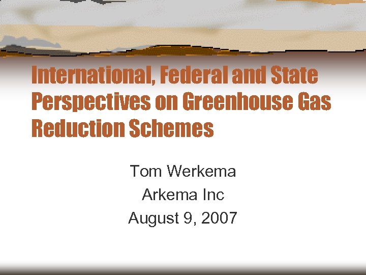 International, Federal and State Perspectives on Greenhouse Gas Reduction Schemes Tom Werkema Arkema Inc
